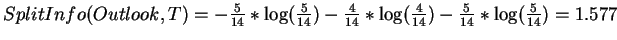 $SplitInfo(Outlook,T) = -\frac{5}{14} * \log(\frac{5}{14}) -
\frac{4}{14} * \log(\frac{4}{14}) -
\frac{5}{14} * \log(\frac{5}{14}) = 1.577$