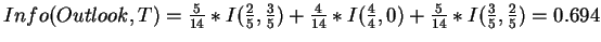 $Info(Outlook,T) = \frac{5}{14} * I(\frac{2}{5}, \frac{3}{5}) +
\frac{4}{14} * I(\frac{4}{4},0) +
\frac{5}{14} * I(\frac{3}{5}, \frac{2}{5}) = 0.694$