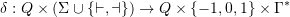 \[\delta : Q \times (\Sigma \cup \set{\vdash,\dashv}) \to Q \times \set{-1,0,1} \times \Gamma^*\]