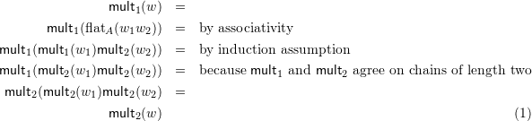 \begin{eqnarray*} \mult 1 (w) &=& \\ \mult 1 (\flatt A (w_1 w_2)) & = & \mbox{by associativity} \\ \mult 1 (\mult 1 (w_1) \mult 2(w_2)) &=  & \mbox{by induction assumption} \\ \mult  1 (\mult 2 (w_1) \mult 2 (w_2)) &=&  \mbox{because $\mult 1$ and $\mult 2$ agree on chains of length two} \\ \mult  2 (\mult 2(w_1) \mult 2 (w_2) & = & \\  \mult 2 (w) \end{eqnarray}