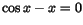 $\cos x - x =
0$