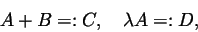 \begin{displaymath}A+B =: C,\quad \lambda A=: D,
\end{displaymath}