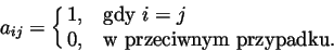 \begin{displaymath}a_{ij}=\cases{1,& gdy $i=j$\cr
0,& w przeciwnym przypadku.}
\end{displaymath}